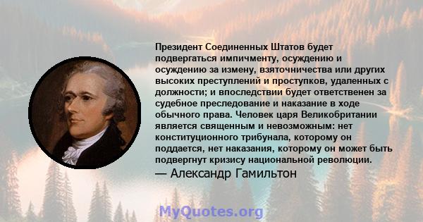 Президент Соединенных Штатов будет подвергаться импичменту, осуждению и осуждению за измену, взяточничества или других высоких преступлений и проступков, удаленных с должности; и впоследствии будет ответственен за