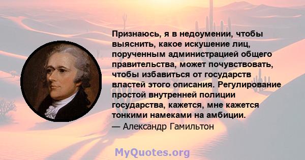 Признаюсь, я в недоумении, чтобы выяснить, какое искушение лиц, порученным администрацией общего правительства, может почувствовать, чтобы избавиться от государств властей этого описания. Регулирование простой