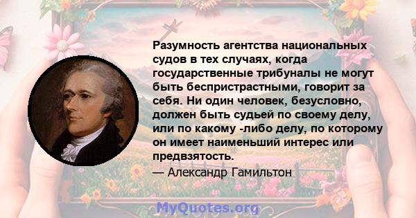 Разумность агентства национальных судов в тех случаях, когда государственные трибуналы не могут быть беспристрастными, говорит за себя. Ни один человек, безусловно, должен быть судьей по своему делу, или по какому -либо 