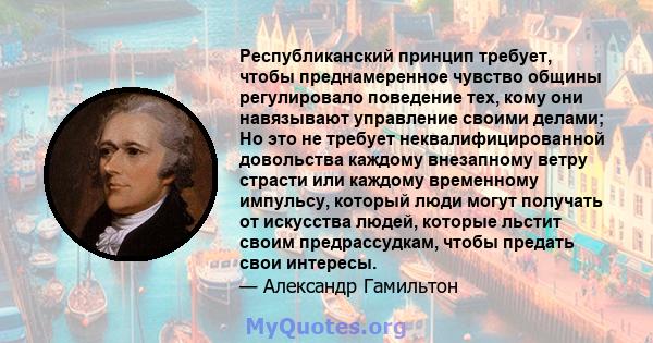 Республиканский принцип требует, чтобы преднамеренное чувство общины регулировало поведение тех, кому они навязывают управление своими делами; Но это не требует неквалифицированной довольства каждому внезапному ветру