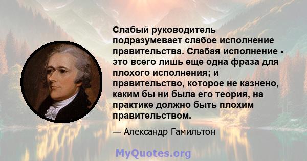 Слабый руководитель подразумевает слабое исполнение правительства. Слабая исполнение - это всего лишь еще одна фраза для плохого исполнения; и правительство, которое не казнено, каким бы ни была его теория, на практике