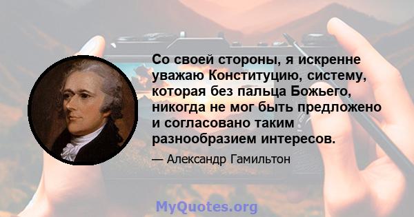 Со своей стороны, я искренне уважаю Конституцию, систему, которая без пальца Божьего, никогда не мог быть предложено и согласовано таким разнообразием интересов.