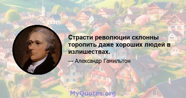 Страсти революции склонны торопить даже хороших людей в излишествах.