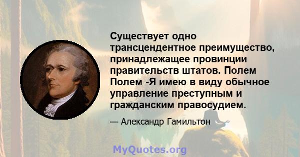 Существует одно трансцендентное преимущество, принадлежащее провинции правительств штатов. Полем Полем -Я имею в виду обычное управление преступным и гражданским правосудием.