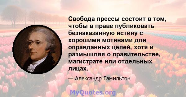 Свобода прессы состоит в том, чтобы в праве публиковать безнаказанную истину с хорошими мотивами для оправданных целей, хотя и размышляя о правительстве, магистрате или отдельных лицах.