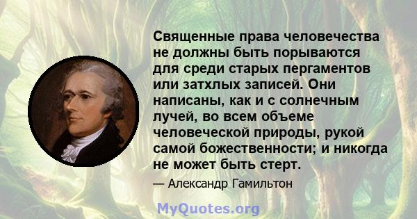 Священные права человечества не должны быть порываются для среди старых пергаментов или затхлых записей. Они написаны, как и с солнечным лучей, во всем объеме человеческой природы, рукой самой божественности; и никогда