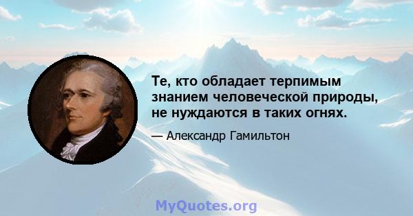 Те, кто обладает терпимым знанием человеческой природы, не нуждаются в таких огнях.