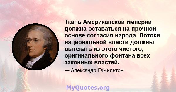 Ткань Американской империи должна оставаться на прочной основе согласия народа. Потоки национальной власти должны вытекать из этого чистого, оригинального фонтана всех законных властей.