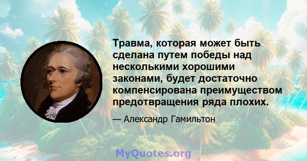 Травма, которая может быть сделана путем победы над несколькими хорошими законами, будет достаточно компенсирована преимуществом предотвращения ряда плохих.