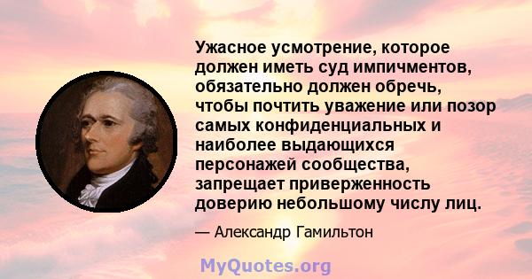 Ужасное усмотрение, которое должен иметь суд импичментов, обязательно должен обречь, чтобы почтить уважение или позор самых конфиденциальных и наиболее выдающихся персонажей сообщества, запрещает приверженность доверию