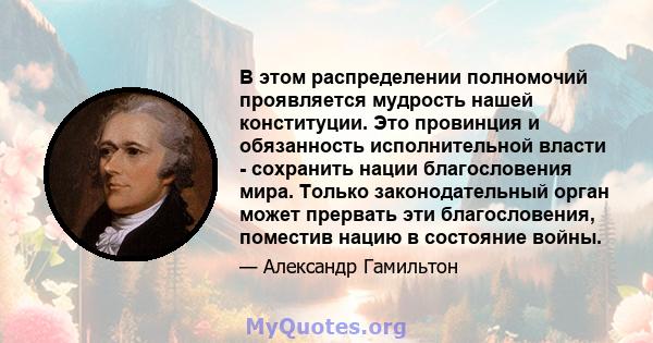 В этом распределении полномочий проявляется мудрость нашей конституции. Это провинция и обязанность исполнительной власти - сохранить нации благословения мира. Только законодательный орган может прервать эти