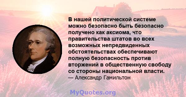 В нашей политической системе можно безопасно быть безопасно получено как аксиома, что правительства штатов во всех возможных непредвиденных обстоятельствах обеспечивают полную безопасность против вторжений в