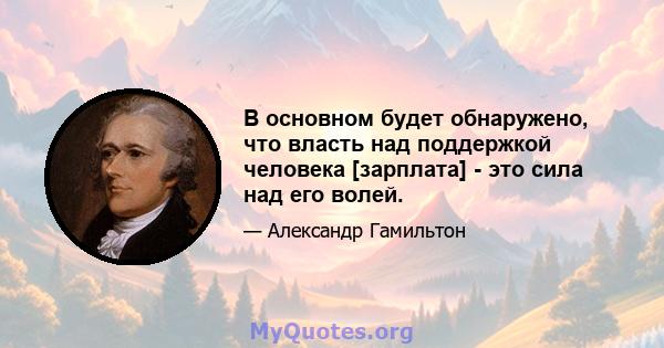 В основном будет обнаружено, что власть над поддержкой человека [зарплата] - это сила над его волей.