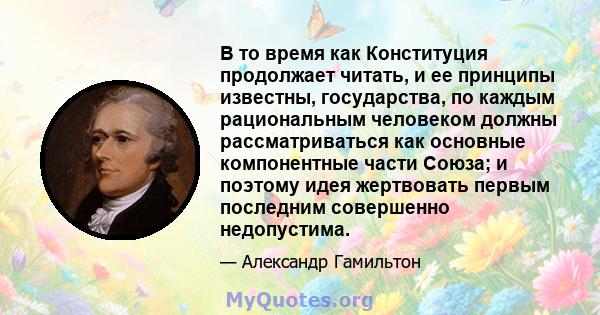 В то время как Конституция продолжает читать, и ее принципы известны, государства, по каждым рациональным человеком должны рассматриваться как основные компонентные части Союза; и поэтому идея жертвовать первым