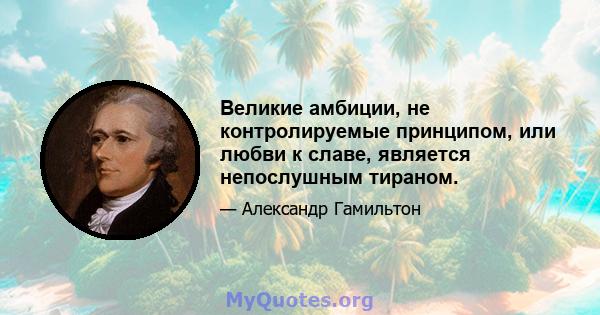 Великие амбиции, не контролируемые принципом, или любви к славе, является непослушным тираном.