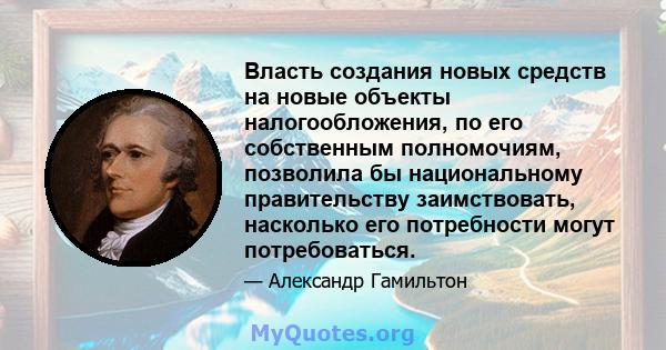 Власть создания новых средств на новые объекты налогообложения, по его собственным полномочиям, позволила бы национальному правительству заимствовать, насколько его потребности могут потребоваться.