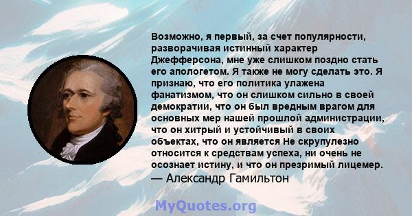 Возможно, я первый, за счет популярности, разворачивая истинный характер Джефферсона, мне уже слишком поздно стать его апологетом. Я также не могу сделать это. Я признаю, что его политика улажена фанатизмом, что он