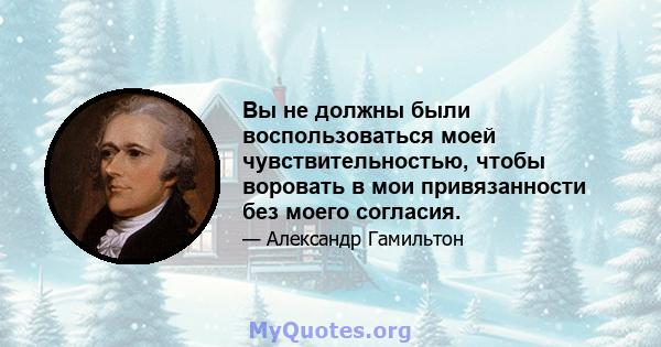 Вы не должны были воспользоваться моей чувствительностью, чтобы воровать в мои привязанности без моего согласия.