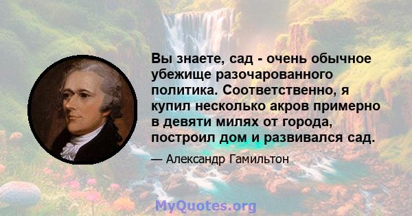 Вы знаете, сад - очень обычное убежище разочарованного политика. Соответственно, я купил несколько акров примерно в девяти милях от города, построил дом и развивался сад.