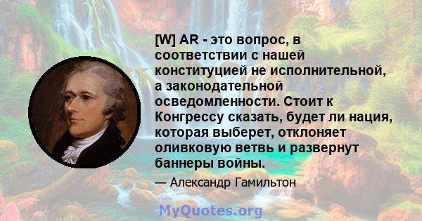 [W] AR - это вопрос, в соответствии с нашей конституцией не исполнительной, а законодательной осведомленности. Стоит к Конгрессу сказать, будет ли нация, которая выберет, отклоняет оливковую ветвь и развернут баннеры