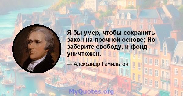 Я бы умер, чтобы сохранить закон на прочной основе; Но заберите свободу, и фонд уничтожен.