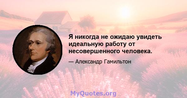 Я никогда не ожидаю увидеть идеальную работу от несовершенного человека.