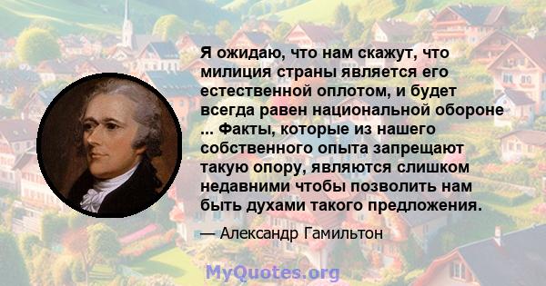 Я ожидаю, что нам скажут, что милиция страны является его естественной оплотом, и будет всегда равен национальной обороне ... Факты, которые из нашего собственного опыта запрещают такую ​​опору, являются слишком