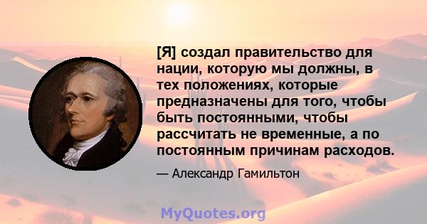 [Я] создал правительство для нации, которую мы должны, в тех положениях, которые предназначены для того, чтобы быть постоянными, чтобы рассчитать не временные, а по постоянным причинам расходов.