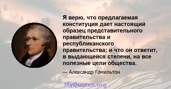 Я верю, что предлагаемая конституция дает настоящий образец представительного правительства и республиканского правительства; и что он ответит, в выдающейся степени, на все полезные цели общества.