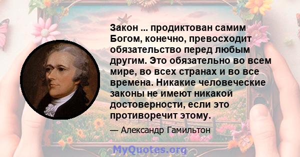 Закон ... продиктован самим Богом, конечно, превосходит обязательство перед любым другим. Это обязательно во всем мире, во всех странах и во все времена. Никакие человеческие законы не имеют никакой достоверности, если