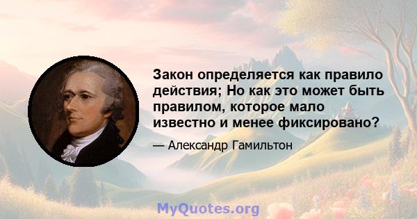 Закон определяется как правило действия; Но как это может быть правилом, которое мало известно и менее фиксировано?