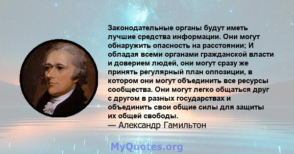 Законодательные органы будут иметь лучшие средства информации. Они могут обнаружить опасность на расстоянии; И обладая всеми органами гражданской власти и доверием людей, они могут сразу же принять регулярный план