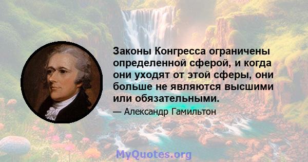 Законы Конгресса ограничены определенной сферой, и когда они уходят от этой сферы, они больше не являются высшими или обязательными.