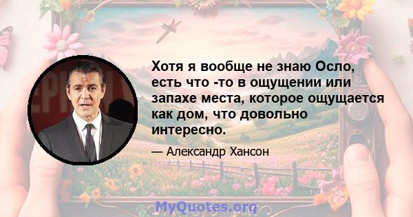 Хотя я вообще не знаю Осло, есть что -то в ощущении или запахе места, которое ощущается как дом, что довольно интересно.