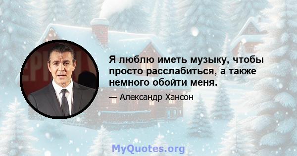 Я люблю иметь музыку, чтобы просто расслабиться, а также немного обойти меня.