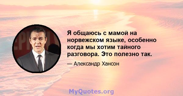 Я общаюсь с мамой на норвежском языке, особенно когда мы хотим тайного разговора. Это полезно так.