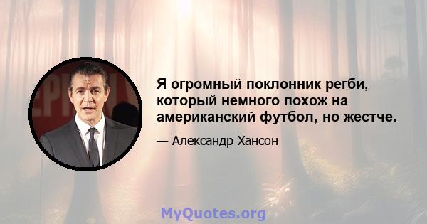 Я огромный поклонник регби, который немного похож на американский футбол, но жестче.