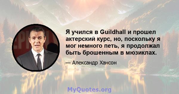 Я учился в Guildhall и прошел актерский курс, но, поскольку я мог немного петь, я продолжал быть брошенным в мюзиклах.