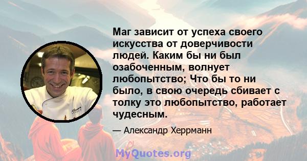 Маг зависит от успеха своего искусства от доверчивости людей. Каким бы ни был озабоченным, волнует любопытство; Что бы то ни было, в свою очередь сбивает с толку это любопытство, работает чудесным.