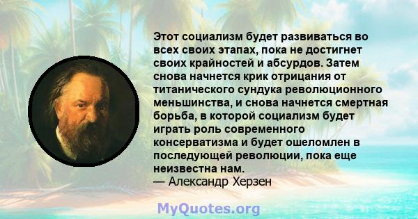 Этот социализм будет развиваться во всех своих этапах, пока не достигнет своих крайностей и абсурдов. Затем снова начнется крик отрицания от титанического сундука революционного меньшинства, и снова начнется смертная