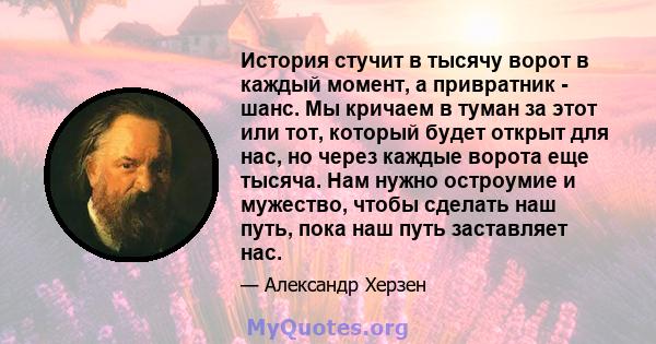 История стучит в тысячу ворот в каждый момент, а привратник - шанс. Мы кричаем в туман за этот или тот, который будет открыт для нас, но через каждые ворота еще тысяча. Нам нужно остроумие и мужество, чтобы сделать наш