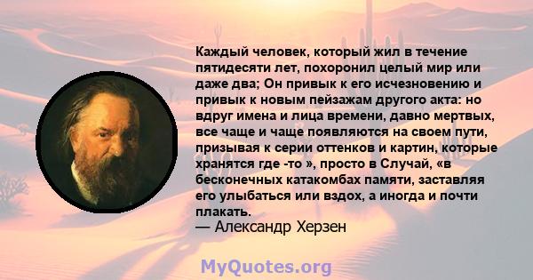 Каждый человек, который жил в течение пятидесяти лет, похоронил целый мир или даже два; Он привык к его исчезновению и привык к новым пейзажам другого акта: но вдруг имена и лица времени, давно мертвых, все чаще и чаще