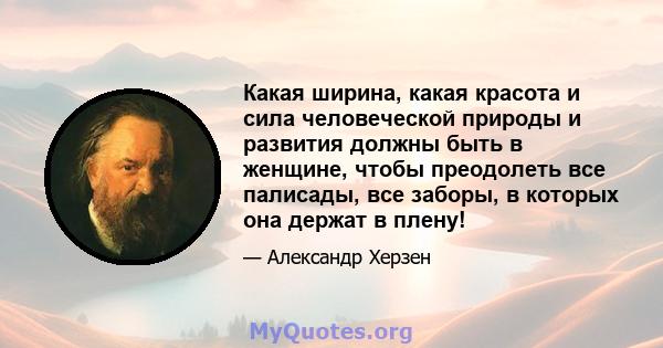 Какая ширина, какая красота и сила человеческой природы и развития должны быть в женщине, чтобы преодолеть все палисады, все заборы, в которых она держат в плену!