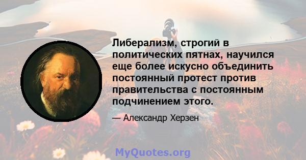 Либерализм, строгий в политических пятнах, научился еще более искусно объединить постоянный протест против правительства с постоянным подчинением этого.