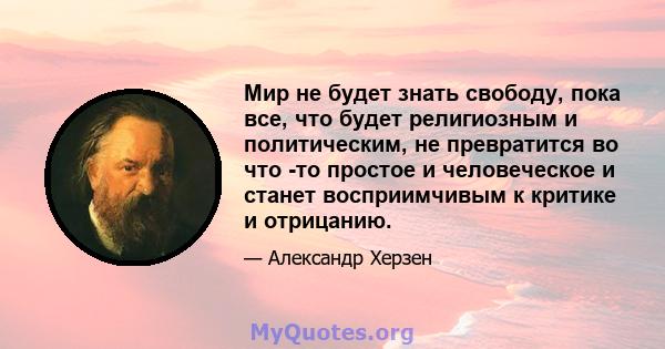 Мир не будет знать свободу, пока все, что будет религиозным и политическим, не превратится во что -то простое и человеческое и станет восприимчивым к критике и отрицанию.