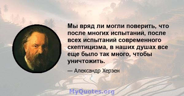 Мы вряд ли могли поверить, что после многих испытаний, после всех испытаний современного скептицизма, в наших душах все еще было так много, чтобы уничтожить.