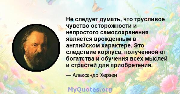 Не следует думать, что трусливое чувство осторожности и непростого самосохранения является врожденным в английском характере. Это следствие корпуса, полученной от богатства и обучения всех мыслей и страстей для