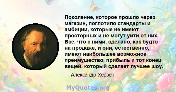 Поколение, которое прошло через магазин, поглотило стандарты и амбиции, которые не имеют просторных и не могут уйти от них. Все, что с ними, сделано, как будто на продаже, и они, естественно, имеют наибольшее возможное