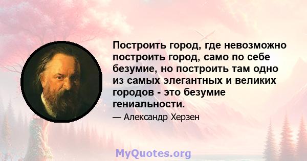 Построить город, где невозможно построить город, само по себе безумие, но построить там одно из самых элегантных и великих городов - это безумие гениальности.