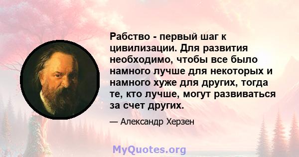 Рабство - первый шаг к цивилизации. Для развития необходимо, чтобы все было намного лучше для некоторых и намного хуже для других, тогда те, кто лучше, могут развиваться за счет других.